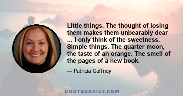 Little things. The thought of losing them makes them unbearably dear ... I only think of the sweetness. Simple things. The quarter moon, the taste of an orange. The smell of the pages of a new book.