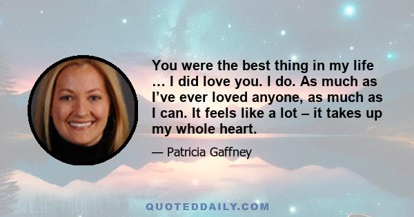 You were the best thing in my life … I did love you. I do. As much as I’ve ever loved anyone, as much as I can. It feels like a lot – it takes up my whole heart.