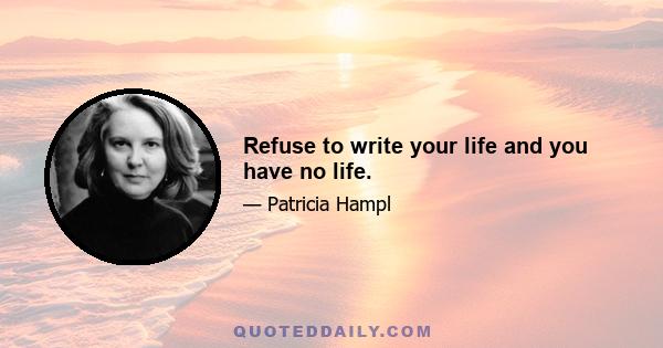 Refuse to write your life and you have no life.
