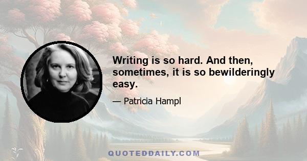 Writing is so hard. And then, sometimes, it is so bewilderingly easy.