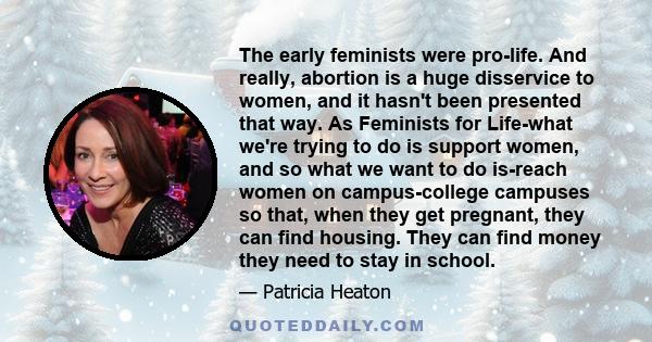 The early feminists were pro-life. And really, abortion is a huge disservice to women, and it hasn't been presented that way. As Feminists for Life-what we're trying to do is support women, and so what we want to do