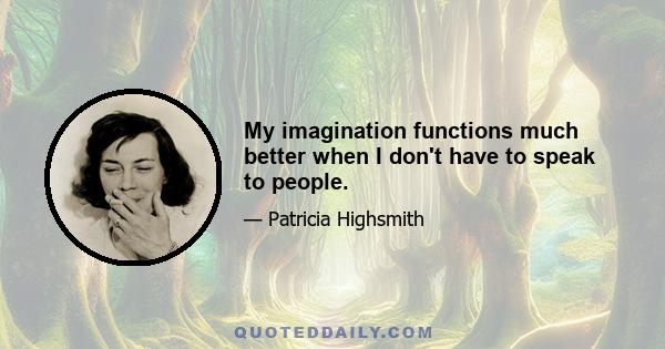 My imagination functions much better when I don't have to speak to people.