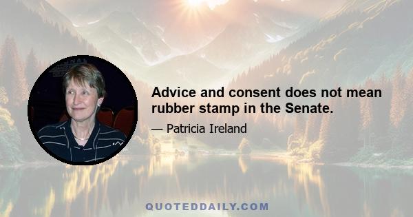 Advice and consent does not mean rubber stamp in the Senate.