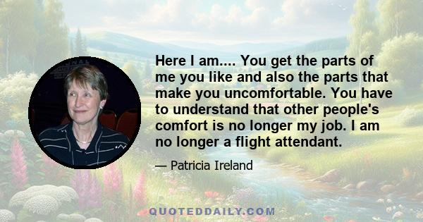 Here I am.... You get the parts of me you like and also the parts that make you uncomfortable. You have to understand that other people's comfort is no longer my job. I am no longer a flight attendant.