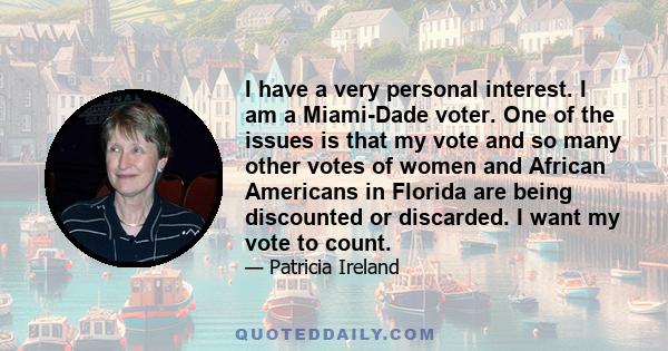 I have a very personal interest. I am a Miami-Dade voter. One of the issues is that my vote and so many other votes of women and African Americans in Florida are being discounted or discarded. I want my vote to count.