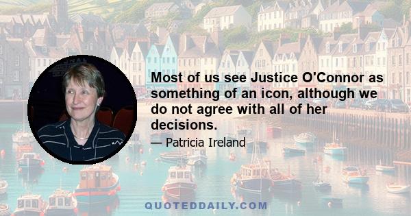 Most of us see Justice O'Connor as something of an icon, although we do not agree with all of her decisions.