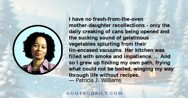 I have no fresh-from-the-oven mother-daughter recollections - only the daily creaking of cans being opened and the sucking sound of gelatinous vegetables splurting from their tin-encased vacuums. Her kitchen was filled