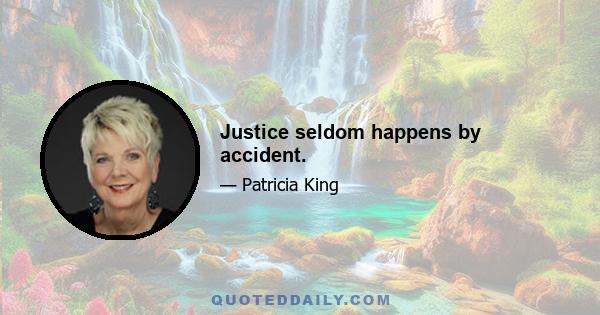 Justice seldom happens by accident.