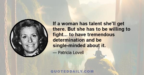 If a woman has talent she'll get there. But she has to be willing to fight... to have tremendous determination and be single-minded about it.