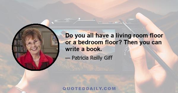 Do you all have a living room floor or a bedroom floor? Then you can write a book.