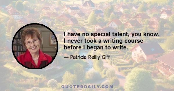 I have no special talent, you know. I never took a writing course before I began to write.