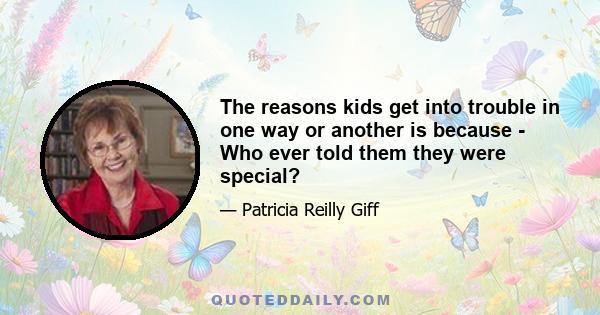 The reasons kids get into trouble in one way or another is because - Who ever told them they were special?