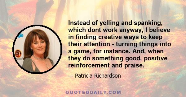 Instead of yelling and spanking, which dont work anyway, I believe in finding creative ways to keep their attention - turning things into a game, for instance. And, when they do something good, positive reinforcement