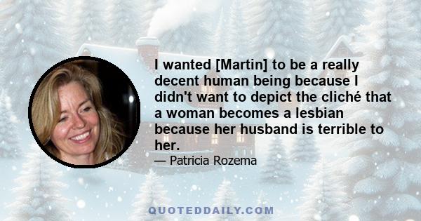 I wanted [Martin] to be a really decent human being because I didn't want to depict the cliché that a woman becomes a lesbian because her husband is terrible to her.