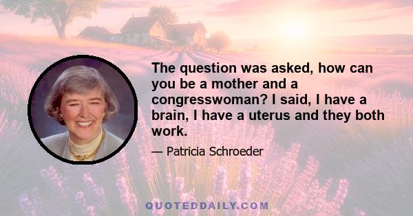 The question was asked, how can you be a mother and a congresswoman? I said, I have a brain, I have a uterus and they both work.