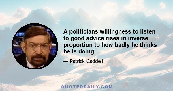 A politicians willingness to listen to good advice rises in inverse proportion to how badly he thinks he is doing.