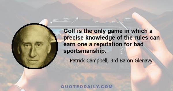 Golf is the only game in which a precise knowledge of the rules can earn one a reputation for bad sportsmanship.