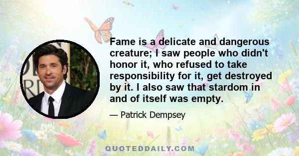 Fame is a delicate and dangerous creature; I saw people who didn't honor it, who refused to take responsibility for it, get destroyed by it. I also saw that stardom in and of itself was empty.