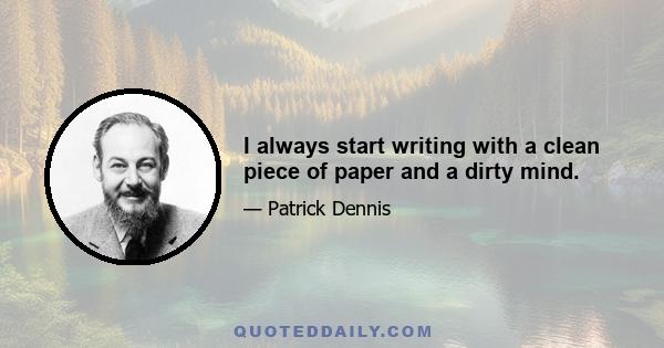 I always start writing with a clean piece of paper and a dirty mind.