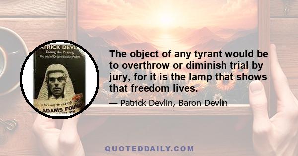 The object of any tyrant would be to overthrow or diminish trial by jury, for it is the lamp that shows that freedom lives.