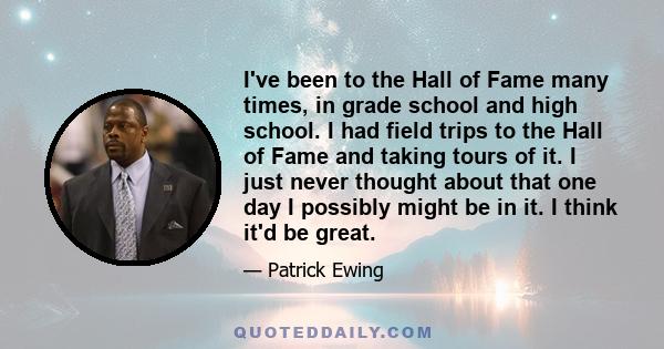 I've been to the Hall of Fame many times, in grade school and high school. I had field trips to the Hall of Fame and taking tours of it. I just never thought about that one day I possibly might be in it. I think it'd be 