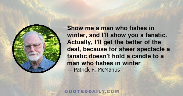 Show me a man who fishes in winter, and I'll show you a fanatic. Actually, I'll get the better of the deal, because for sheer spectacle a fanatic doesn't hold a candle to a man who fishes in winter