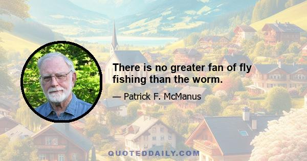 There is no greater fan of fly fishing than the worm.