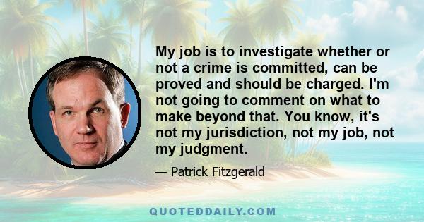 My job is to investigate whether or not a crime is committed, can be proved and should be charged. I'm not going to comment on what to make beyond that. You know, it's not my jurisdiction, not my job, not my judgment.