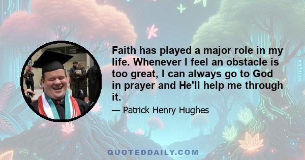 Faith has played a major role in my life. Whenever I feel an obstacle is too great, I can always go to God in prayer and He'll help me through it.