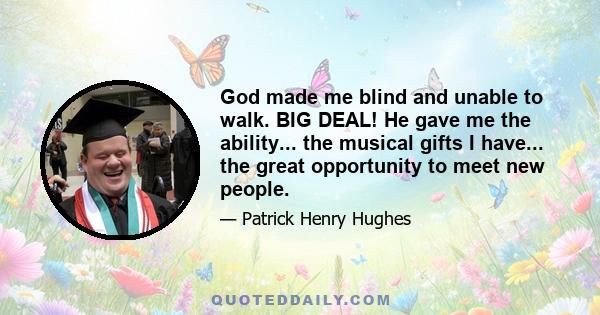 God made me blind and unable to walk. BIG DEAL! He gave me the ability... the musical gifts I have... the great opportunity to meet new people.