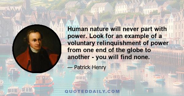 Human nature will never part with power. Look for an example of a voluntary relinquishment of power from one end of the globe to another - you will find none.