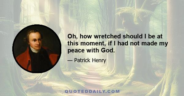 Oh, how wretched should I be at this moment, if I had not made my peace with God.