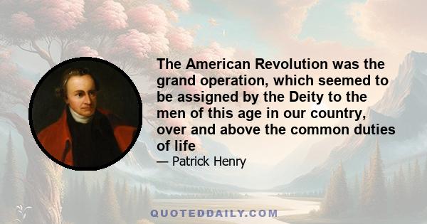 The American Revolution was the grand operation, which seemed to be assigned by the Deity to the men of this age in our country, over and above the common duties of life