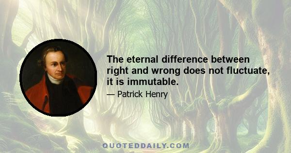 The eternal difference between right and wrong does not fluctuate, it is immutable.