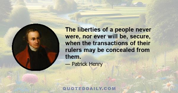 The liberties of a people never were, nor ever will be, secure, when the transactions of their rulers may be concealed from them.