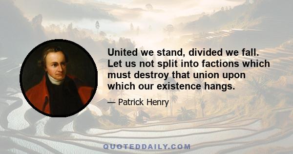 United we stand, divided we fall. Let us not split into factions which must destroy that union upon which our existence hangs.