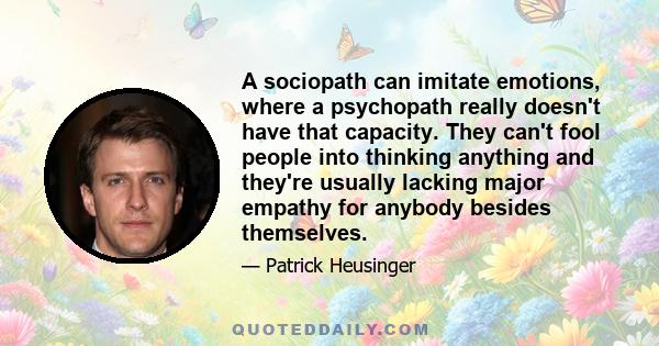 A sociopath can imitate emotions, where a psychopath really doesn't have that capacity. They can't fool people into thinking anything and they're usually lacking major empathy for anybody besides themselves.