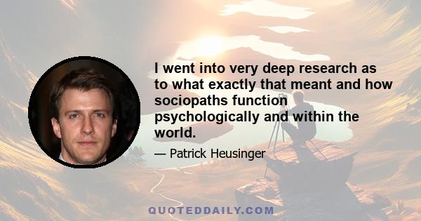 I went into very deep research as to what exactly that meant and how sociopaths function psychologically and within the world.