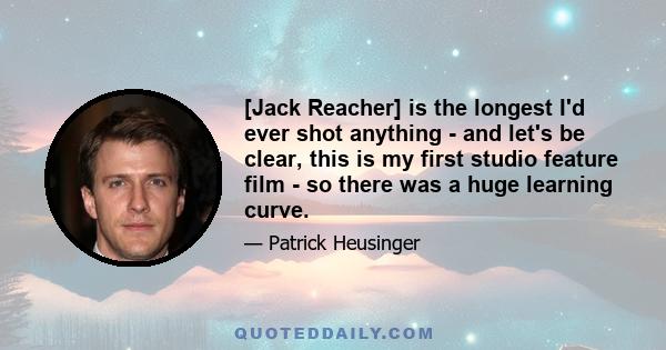 [Jack Reacher] is the longest I'd ever shot anything - and let's be clear, this is my first studio feature film - so there was a huge learning curve.