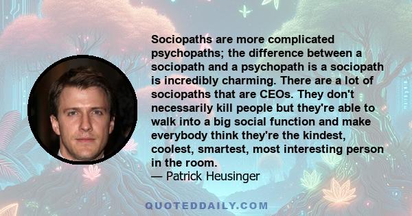 Sociopaths are more complicated psychopaths; the difference between a sociopath and a psychopath is a sociopath is incredibly charming. There are a lot of sociopaths that are CEOs. They don't necessarily kill people but 