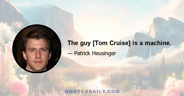 The guy [Tom Cruise] is a machine.