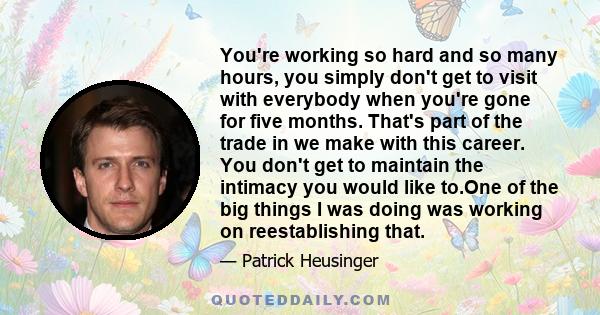 You're working so hard and so many hours, you simply don't get to visit with everybody when you're gone for five months. That's part of the trade in we make with this career. You don't get to maintain the intimacy you