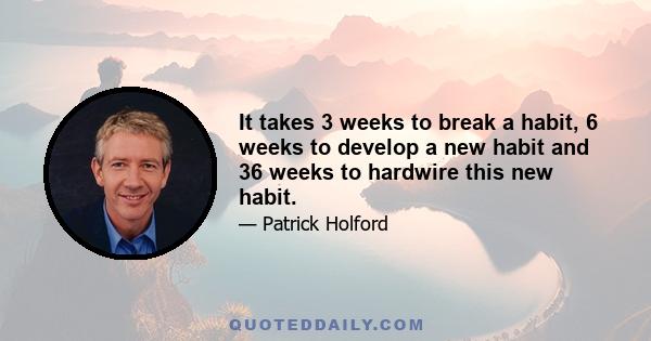 It takes 3 weeks to break a habit, 6 weeks to develop a new habit and 36 weeks to hardwire this new habit.