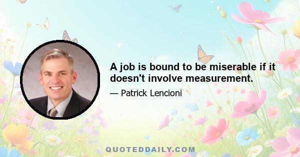 A job is bound to be miserable if it doesn't involve measurement.