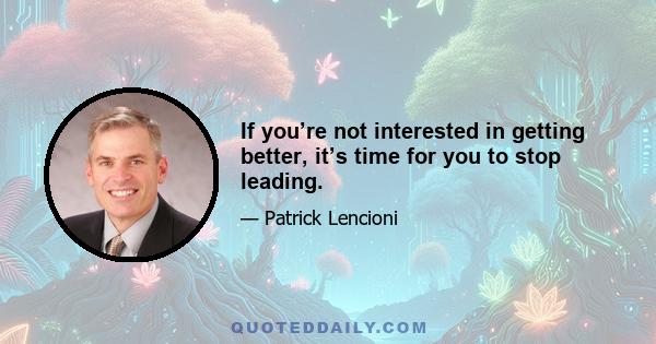 If you’re not interested in getting better, it’s time for you to stop leading.