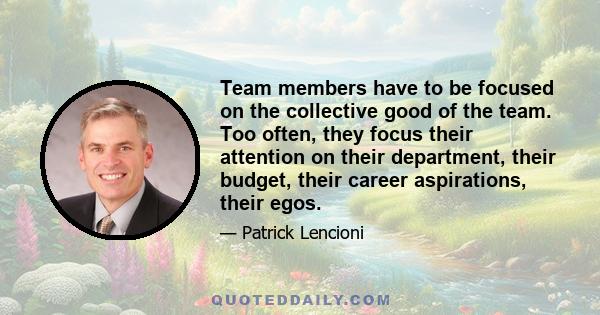 Team members have to be focused on the collective good of the team. Too often, they focus their attention on their department, their budget, their career aspirations, their egos.