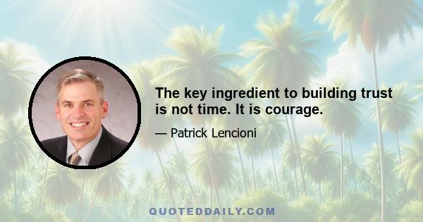 The key ingredient to building trust is not time. It is courage.