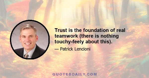 Trust is the foundation of real teamwork (there is nothing touchy-feely about this).