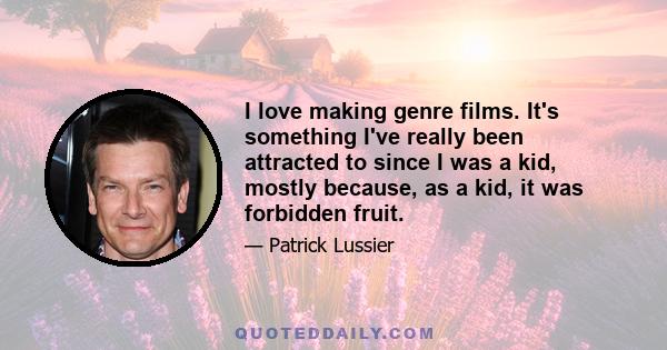 I love making genre films. It's something I've really been attracted to since I was a kid, mostly because, as a kid, it was forbidden fruit.