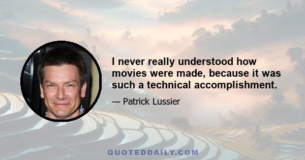 I never really understood how movies were made, because it was such a technical accomplishment.